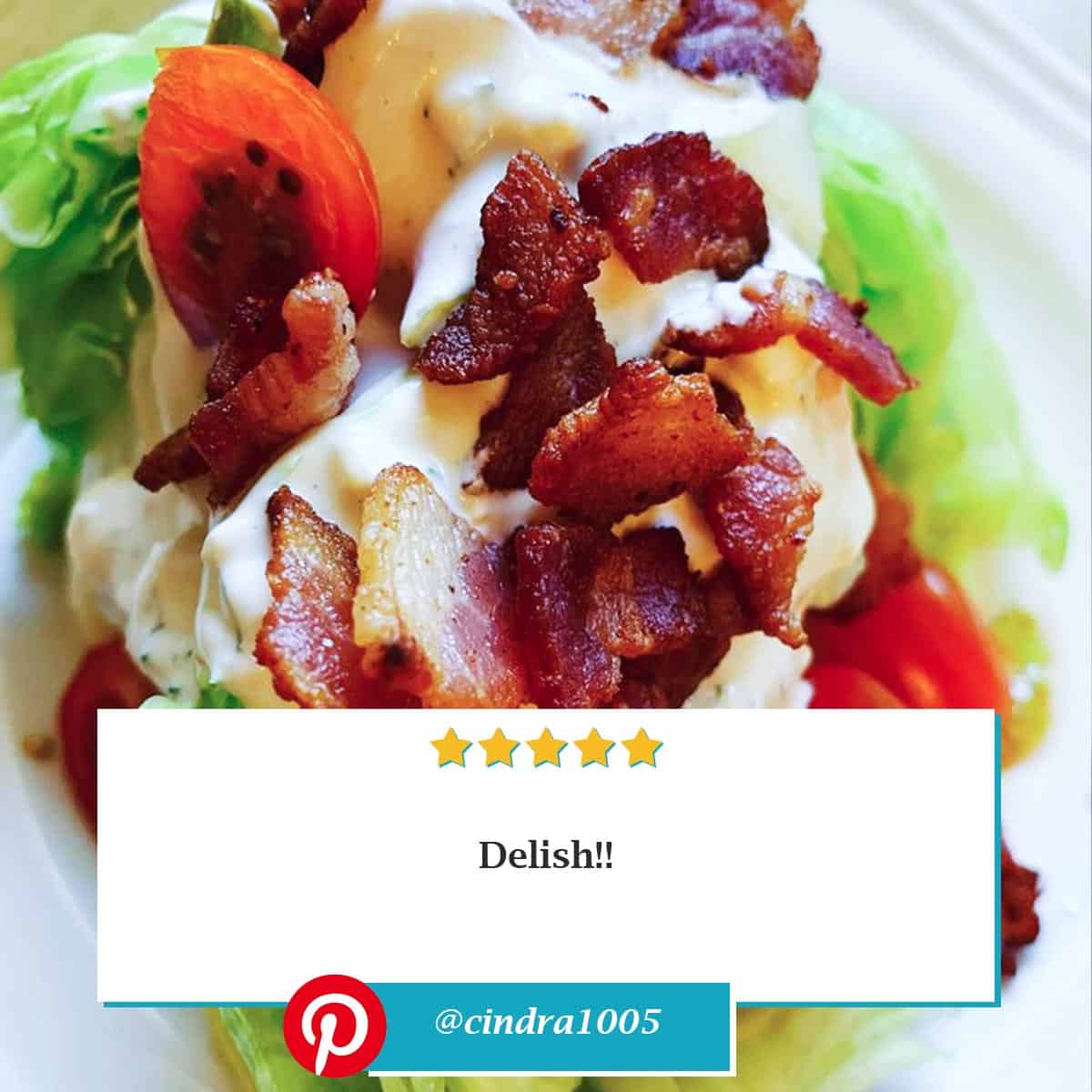 Reviewer photo of the Blue Cheese Dressing on a wedge salad with bacon with the comment: "Delish!!" and their Pinterest username @cindra1005